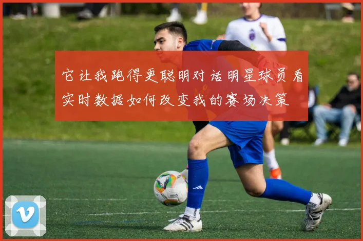 它让我跑得更聪明对话明星球员看实时数据如何改变我的赛场决策