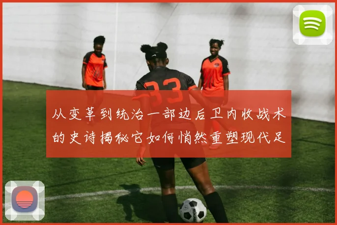 从变革到统治一部边后卫内收战术的史诗揭秘它如何悄然重塑现代足球战场