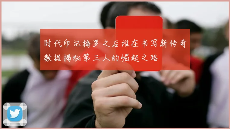 时代印记梅罗之后谁在书写新传奇数据揭秘第三人的崛起之路