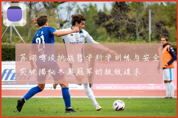 苏翊鸣谈挑战哲学科学训练与安全突破揭秘冬奥冠军的极致追求