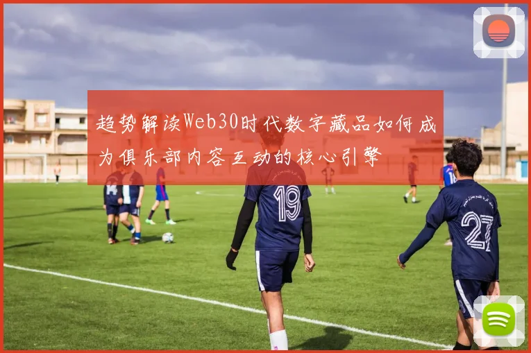 趋势解读Web30时代数字藏品如何成为俱乐部内容互动的核心引擎